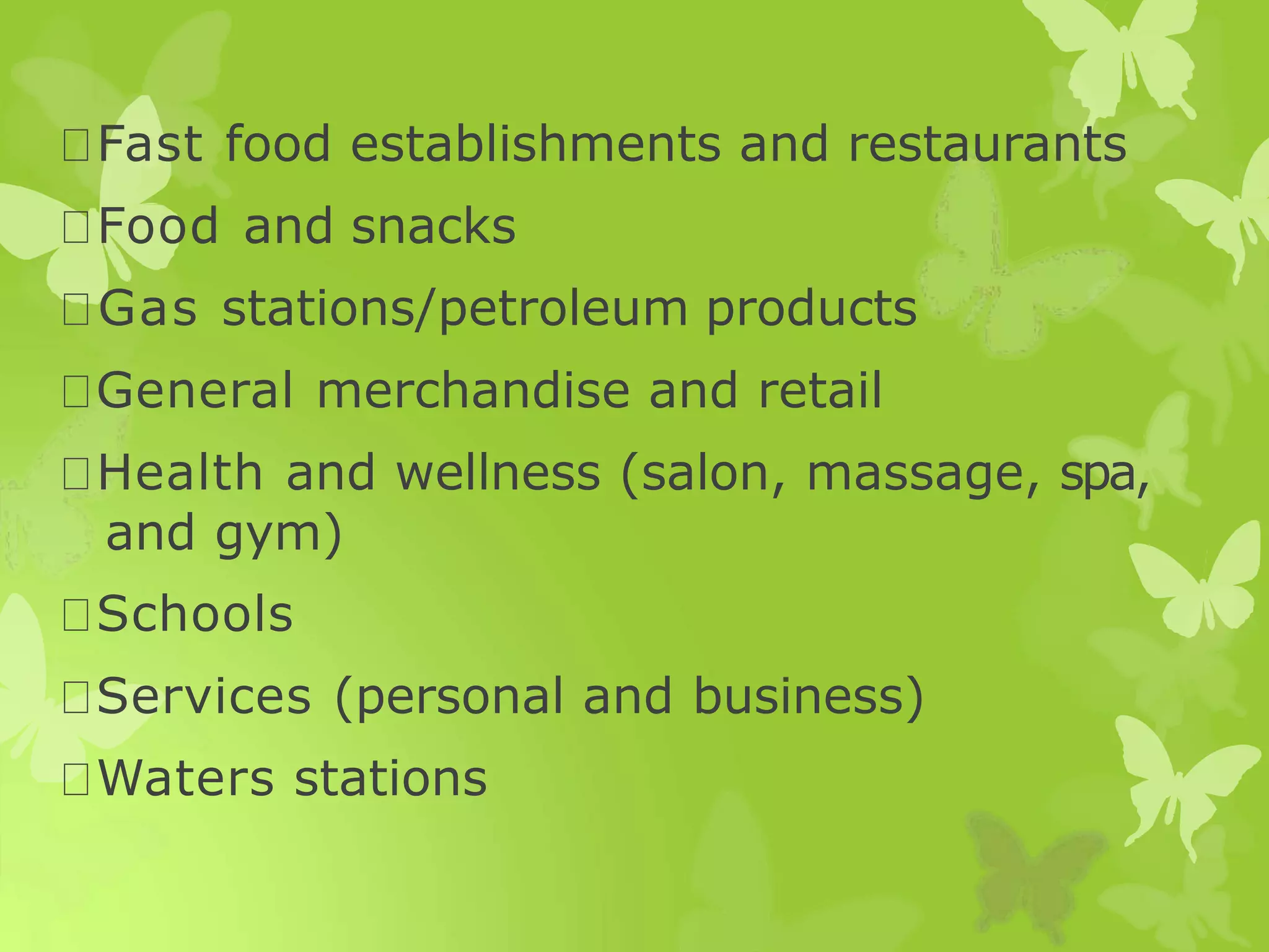 Fast food establishments and restaurants
Food and snacks
Gas stations/petroleum products
General merchandise and retail
Health and wellness (salon, massage, spa,
and gym)
Schools
Services (personal and business)
Waters stations
 