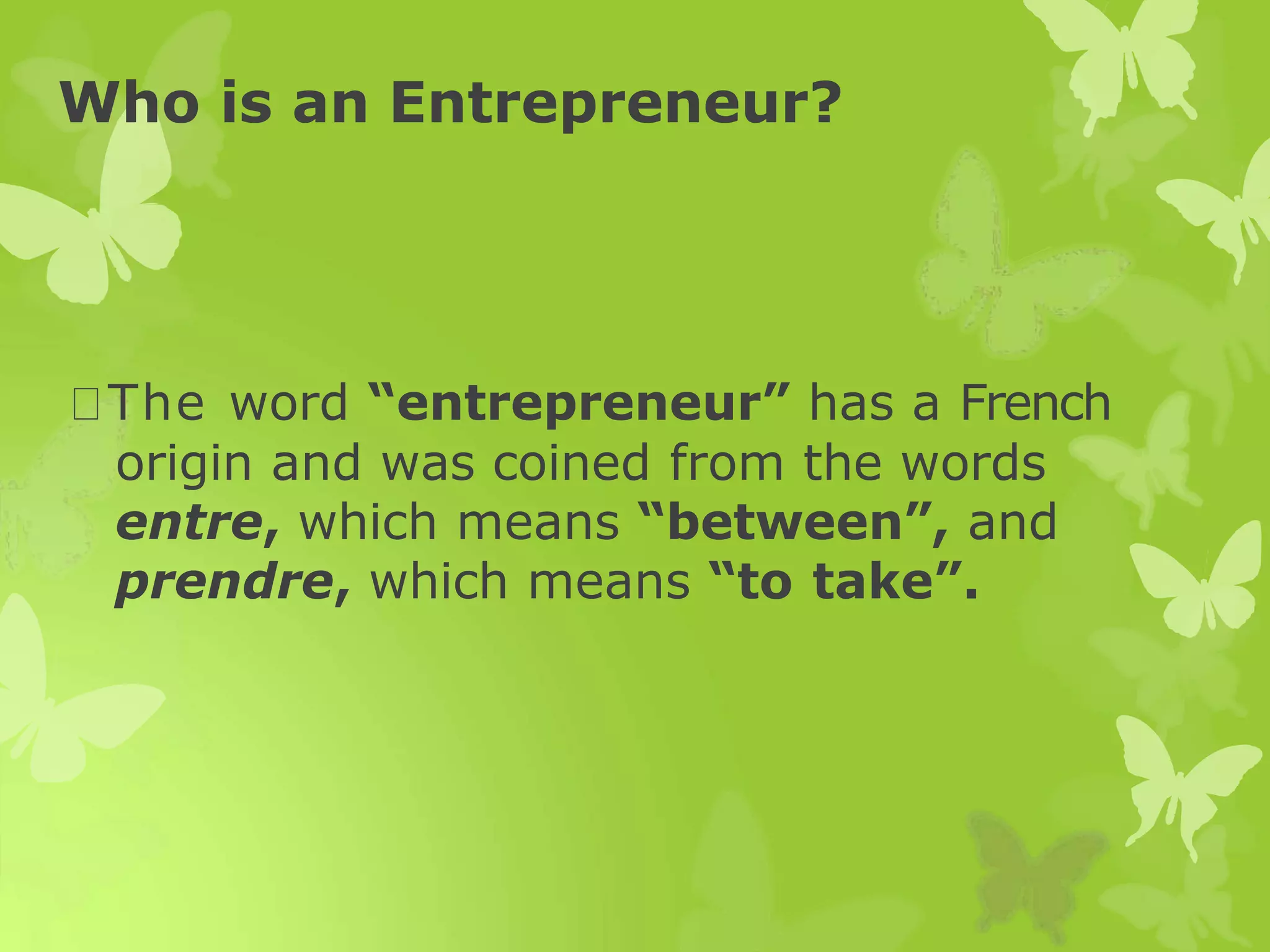 Who is an Entrepreneur?
The word “entrepreneur” has a French
origin and was coined from the words
entre, which means “between”, and
prendre, which means “to take”.
 