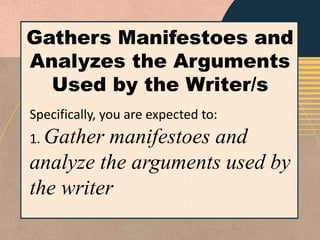 Gathers Manifestoes and
Analyzes the Arguments
Used by the Writer/s
Specifically, you are expected to:
1. Gather manifestoes and
analyze the arguments used by
the writer
 