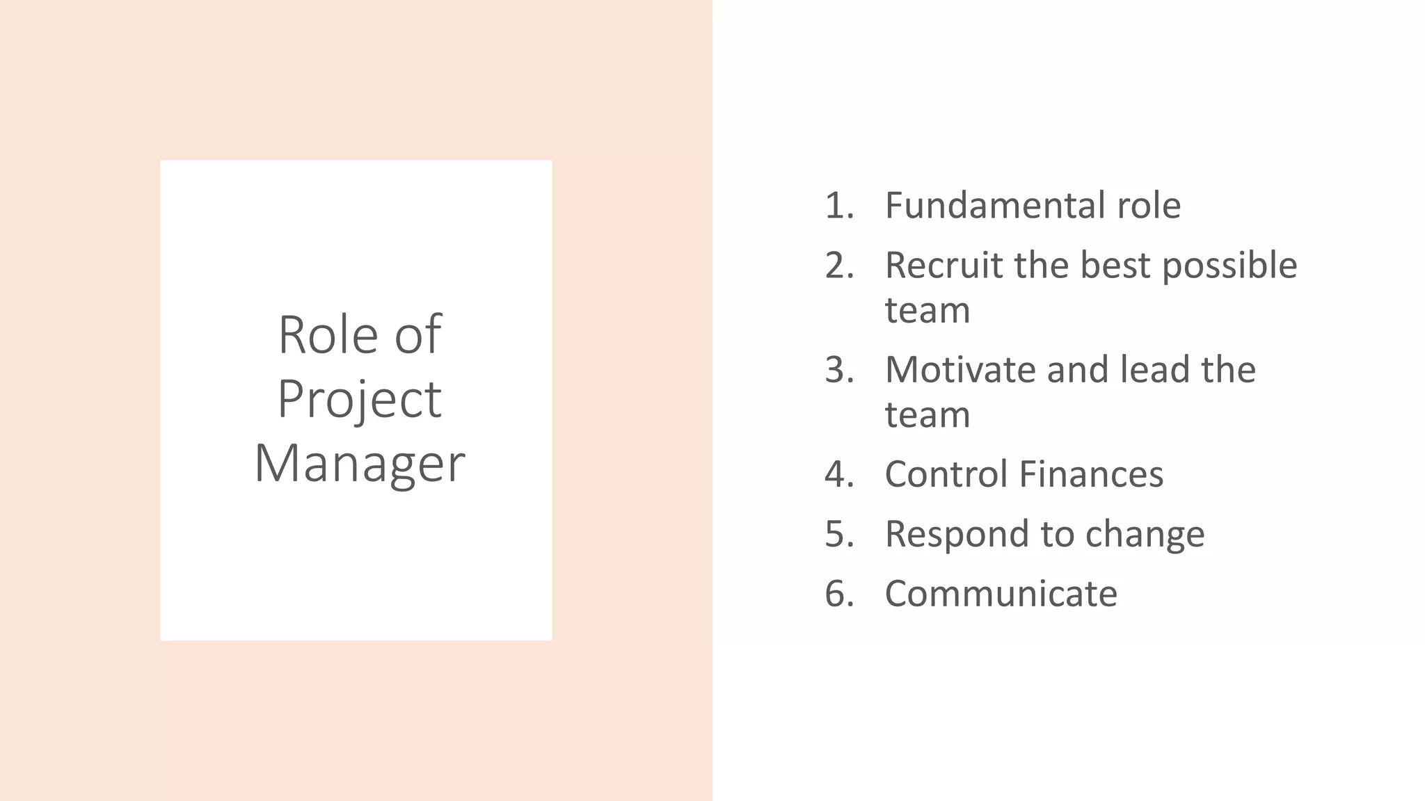 Role of
Project
Manager
1. Fundamental role
2. Recruit the best possible
team
3. Motivate and lead the
team
4. Control Finances
5. Respond to change
6. Communicate
 