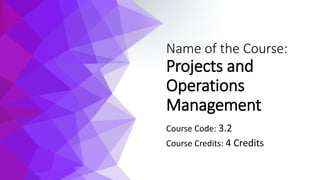 Name of the Course:
Projects and
Operations
Management
Course Code: 3.2
Course Credits: 4 Credits
 