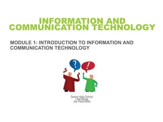 INFORMATION AND
COMMUNICATION TECHNOLOGY
MODULE 1: INTRODUCTION TO INFORMATION AND
COMMUNICATION TECHNOLOGY
Senior High School
LifeCollege
Jay Rasonable
 