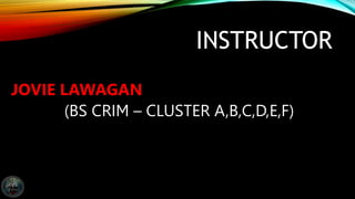 INSTRUCTOR
JOVIE LAWAGAN
(BS CRIM – CLUSTER A,B,C,D,E,F)
 