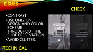 CHECK
•CONTRAST
•USE ONLY ONE
DESIGN AND COLOR
SCHEME
THROUGHOUT THE
SLIDE PRESENTATION.
•AVOID CLUTTER.
TECHNICAL
ISSUES
 