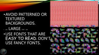 •AVOID PATTERNED OR
TEXTURED
BACKGROUNDS.
• USE LARGE FONT SIZE
•USE FONTS THAT ARE
EASY TO READ. DON’T
USE FANCY FONTS.
 