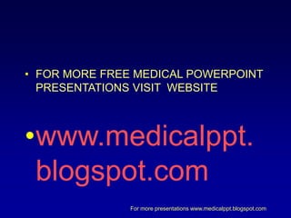 For more presentations www.medicalppt.blogspot.com
• FOR MORE FREE MEDICAL POWERPOINT
PRESENTATIONS VISIT WEBSITE
•www.medicalppt.
blogspot.com
 