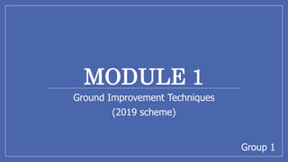 MODULE 1
Ground Improvement Techniques
(2019 scheme)
Group 1
 