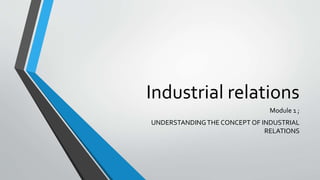 Industrial relations
Module 1 ;
UNDERSTANDINGTHE CONCEPT OF INDUSTRIAL
RELATIONS
 