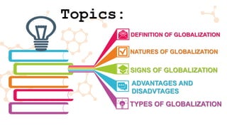 DEFINITION OF GLOBALIZATION
NATURES OF GLOBALIZATION
ADVANTAGES AND
DISADVTAGES
TYPES OF GLOBALIZATION
SIGNS OF GLOBALIZATION
Topics:
 