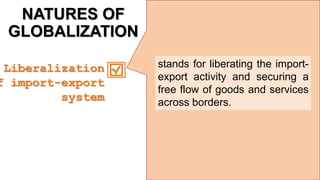 NATURES OF
GLOBALIZATION
stands for liberating the import-
export activity and securing a
free flow of goods and services
across borders.
Liberalization
f import-export
system
 