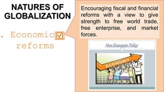 NATURES OF
GLOBALIZATION
Encouraging fiscal and financial
reforms with a view to give
strength to free world trade,
free enterprise, and market
forces.
. Economic
reforms
 