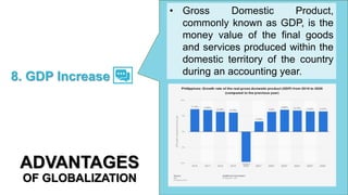 • Gross Domestic Product,
commonly known as GDP, is the
money value of the final goods
and services produced within the
domestic territory of the country
during an accounting year.
8. GDP Increase
ADVANTAGES
OF GLOBALIZATION
 