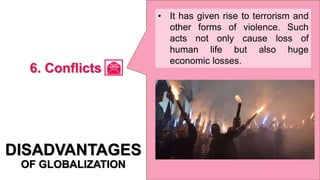 • It has given rise to terrorism and
other forms of violence. Such
acts not only cause loss of
human life but also huge
economic losses.
DISADVANTAGES
OF GLOBALIZATION
6. Conflicts
 