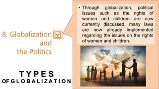 • Through globalization, political
issues such as the rights of
women and children are now
currently discussed, many laws
are now already implemented
regarding the issues on the rights
of women and children.
8. Globalization
and
the Politics
T Y P E S
OF G L O B A L I Z A T I O N
 