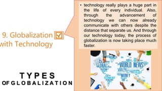 • technology really plays a huge part in
the life of every individual. Also,
through the advancement of
technology we can now already
communicate with others despite the
distance that separate us. And through
our technology today, the process of
globalization is now taking place much
faster.
9. Globalization
with Technology
T Y P E S
OF G L O B A L I Z A T I O N
 
