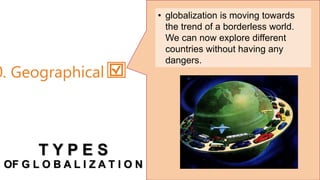 • globalization is moving towards
the trend of a borderless world.
We can now explore different
countries without having any
dangers.
0. Geographical
T Y P E S
OF G L O B A L I Z A T I O N
 