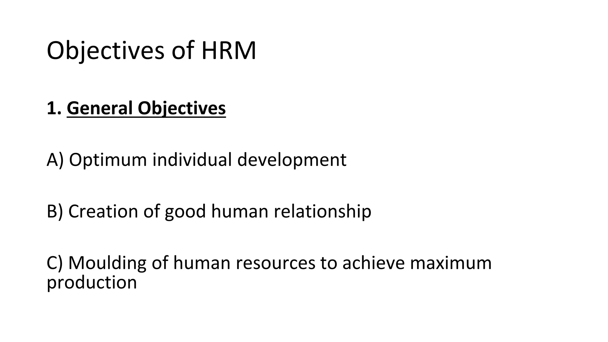 Objectives of HRM
1. General Objectives
A) Optimum individual development
B) Creation of good human relationship
C) Moulding of human resources to achieve maximum
production
 