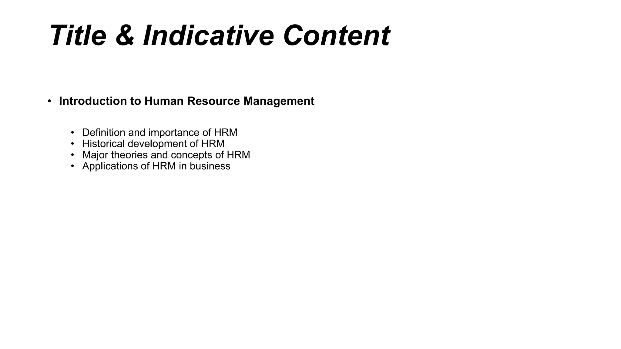 Title & Indicative Content
• Introduction to Human Resource Management
• Definition and importance of HRM
• Historical development of HRM
• Major theories and concepts of HRM
• Applications of HRM in business
 