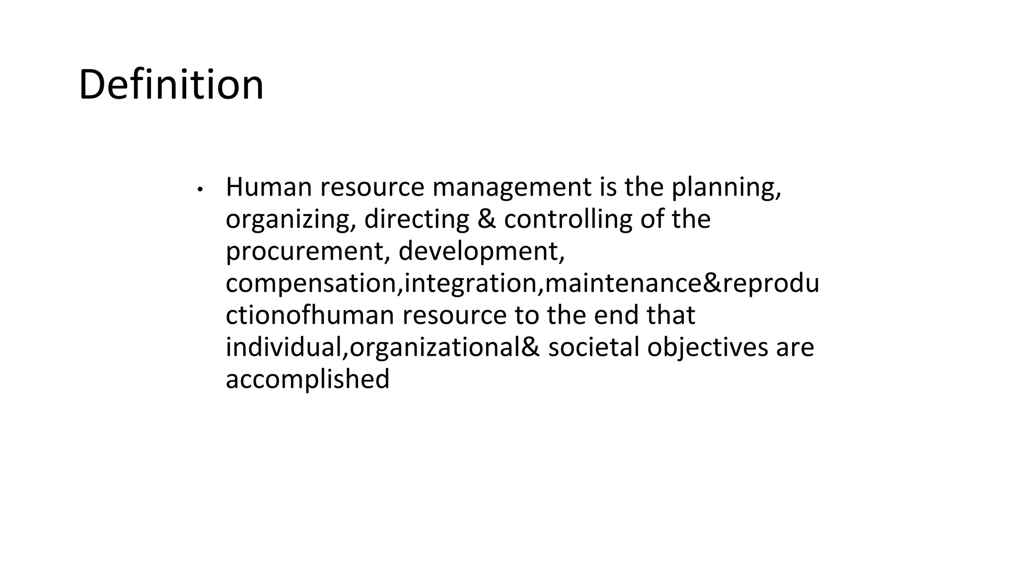 Definition
• Human resource management is the planning,
organizing, directing & controlling of the
procurement, development,
compensation,integration,maintenance&reprodu
ctionofhuman resource to the end that
individual,organizational& societal objectives are
accomplished
 