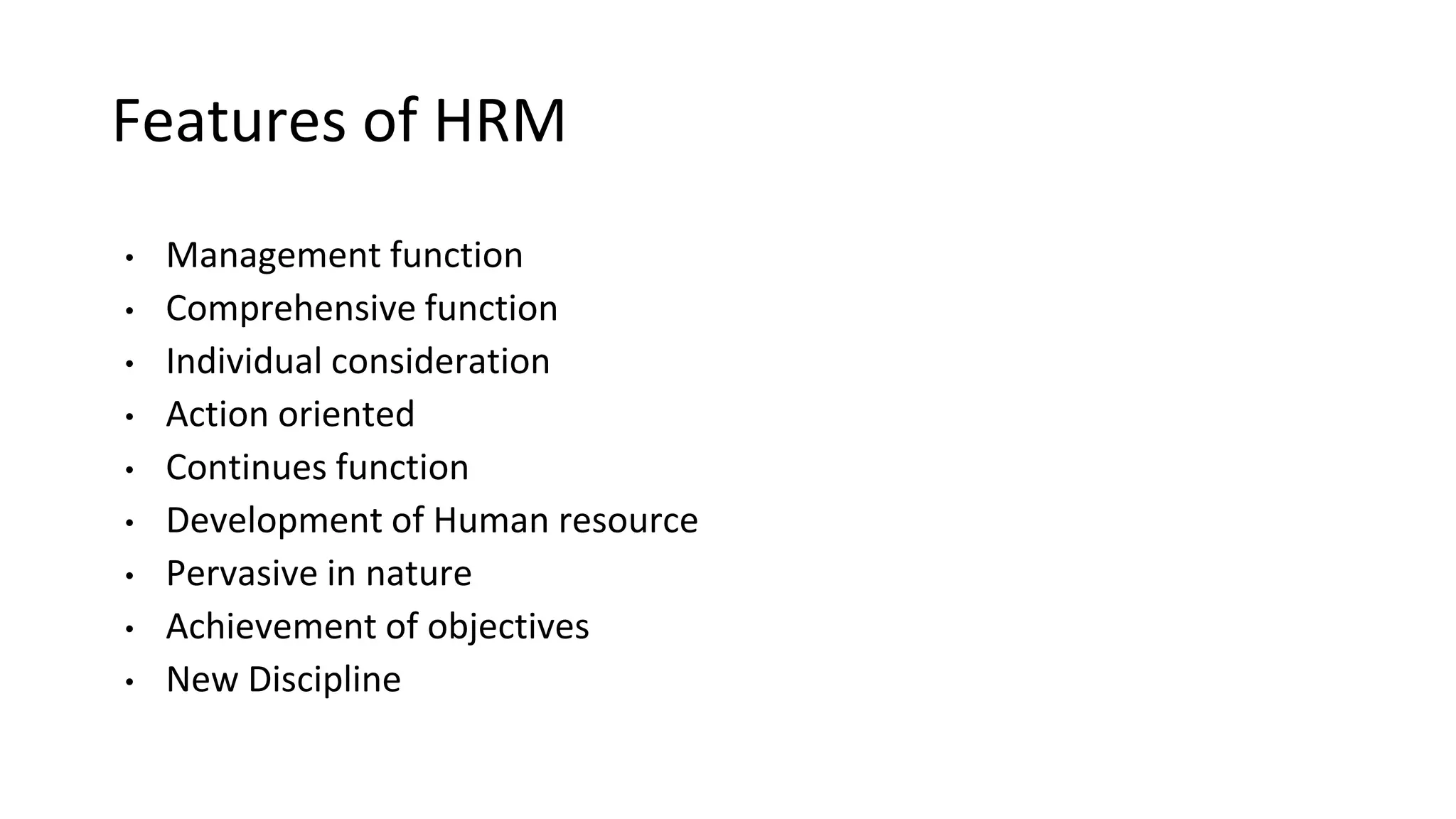Features of HRM
• Management function
• Comprehensive function
• Individual consideration
• Action oriented
• Continues function
• Development of Human resource
• Pervasive in nature
• Achievement of objectives
• New Discipline
 