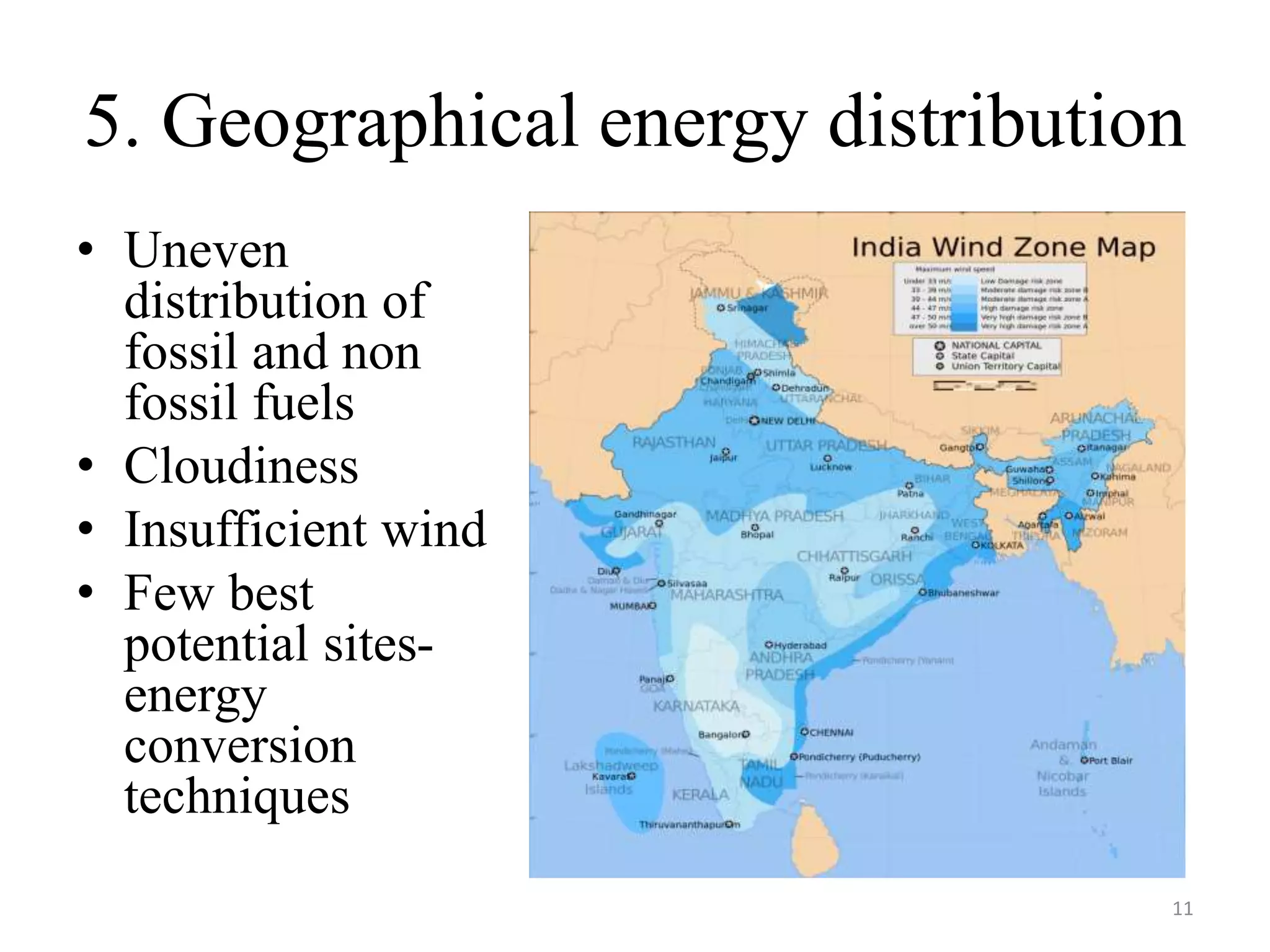 5. Geographical energy distribution
• Uneven
distribution of
fossil and non
fossil fuels
• Cloudiness
• Insufficient wind
• Few best
potential sites-
energy
conversion
techniques
11
 