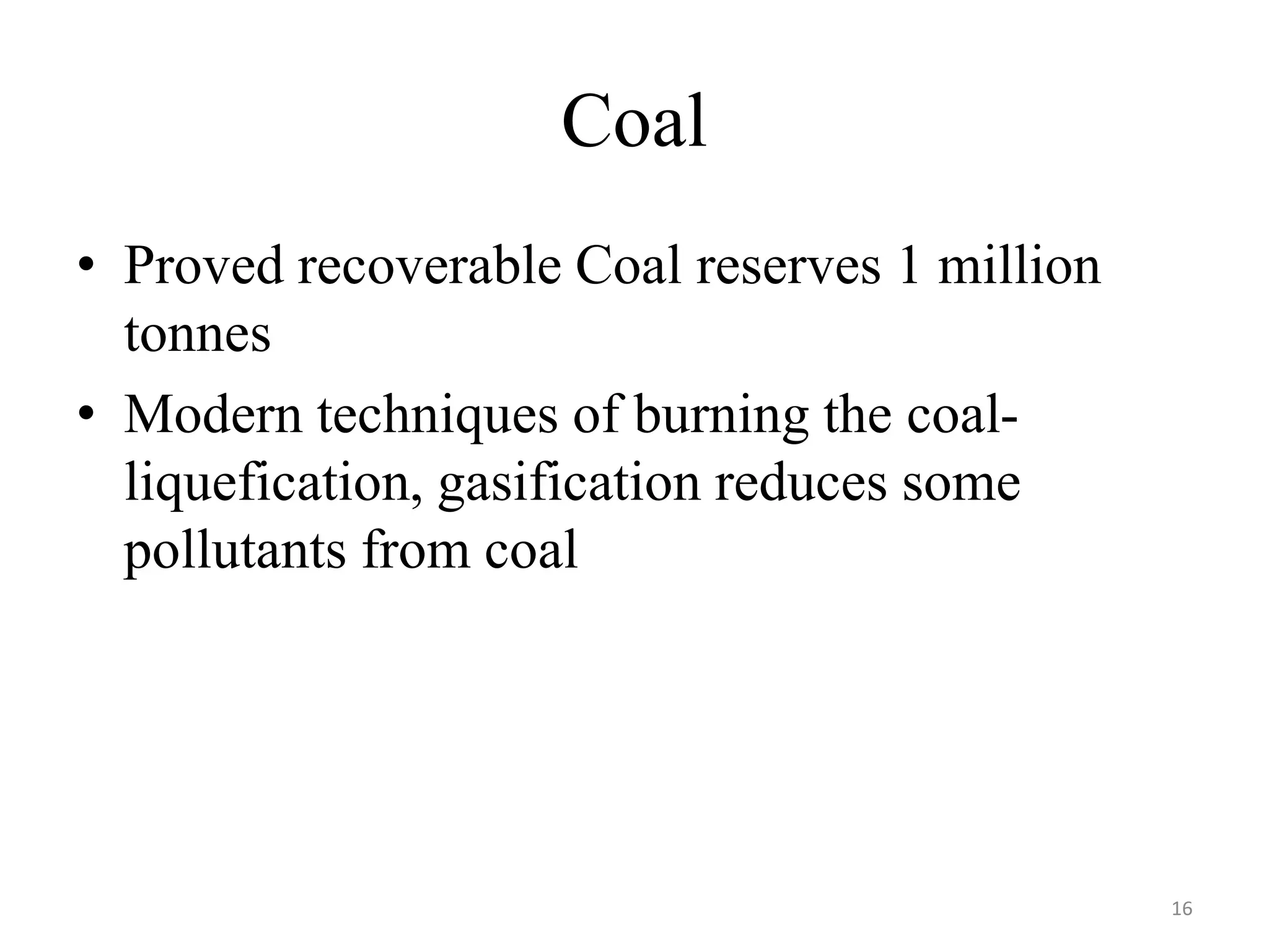 Coal
• Proved recoverable Coal reserves 1 million
tonnes
• Modern techniques of burning the coal-
liquefication, gasification reduces some
pollutants from coal
16
 