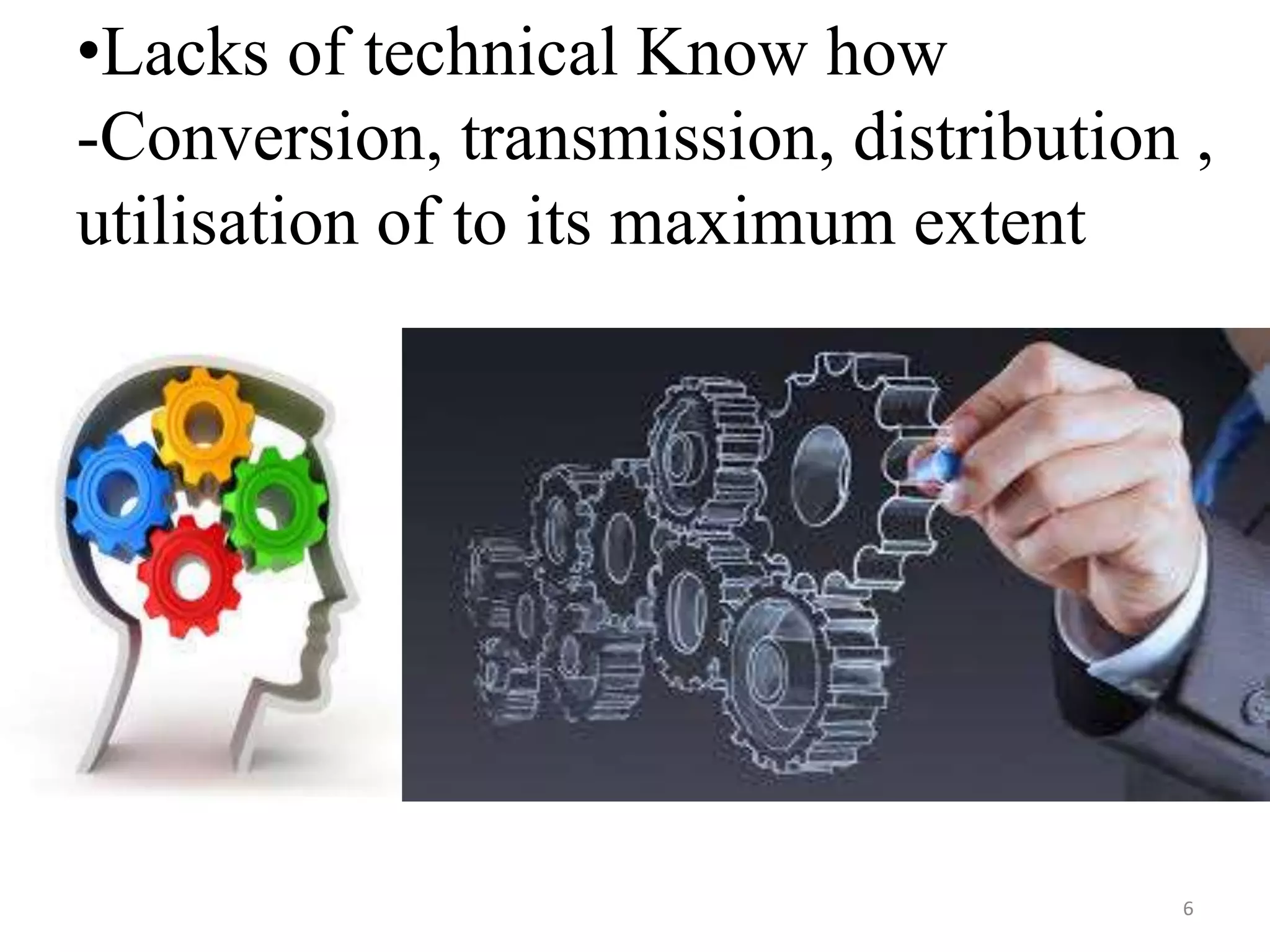 •Lacks of technical Know how
-Conversion, transmission, distribution ,
utilisation of to its maximum extent
6
 
