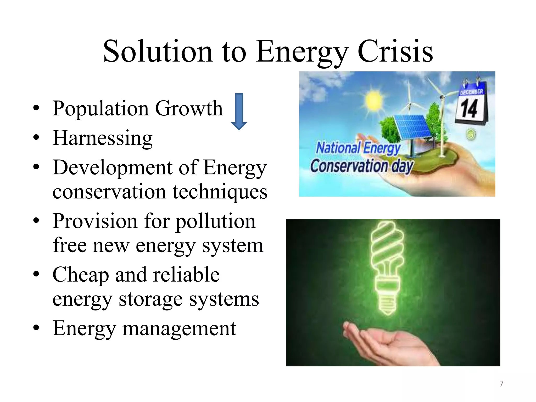 Solution to Energy Crisis
• Population Growth
• Harnessing
• Development of Energy
conservation techniques
• Provision for pollution
free new energy system
• Cheap and reliable
energy storage systems
• Energy management
7
 