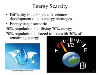 Energy Scarcity
• Difficulty in techno-socio- economic
development due to energy shortages
• Energy usage scenario-
30% population is utilising 70% energy
70% population is forced to live with 30% of
remaining energy
4
 