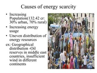 Causes of energy scarcity
• Increasing
Population(132.42 cr:
30% urban, 70% rural)
• Increasing energy
usage
• Uneven distribution of
energy resources
ex: Geographical
distribution -Oil
reserves in middle east
countries, insufficient
wind in different
continents
5
 