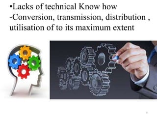 •Lacks of technical Know how
-Conversion, transmission, distribution ,
utilisation of to its maximum extent
6
 