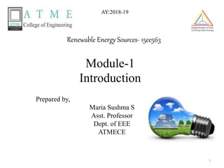 Renewable Energy Sources- 15ee563
Prepared by,
Maria Sushma S
Asst. Professor
Dept. of EEE
ATMECE
1
AY:2018-19
Module-1
Introduction
 