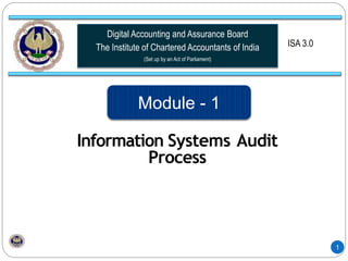 1
Digital Accounting and Assurance Board
The Institute of Chartered Accountants of India
(Set up by an Act of Parliament)
ISA 3.0
Information Systems Audit
Process
Module - 1
 