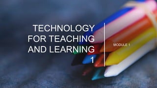 TECHNOLOGY
FOR TEACHING
AND LEARNING
1
MODULE 1
 