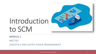 Introduction
to SCM
MODULE 1
MEC702
LOGISTICS AND SUPPLY CHAIN MANAGEMENT
LOGISTICS AND SUPPLY CHAIN MANAGEMENT 1
 