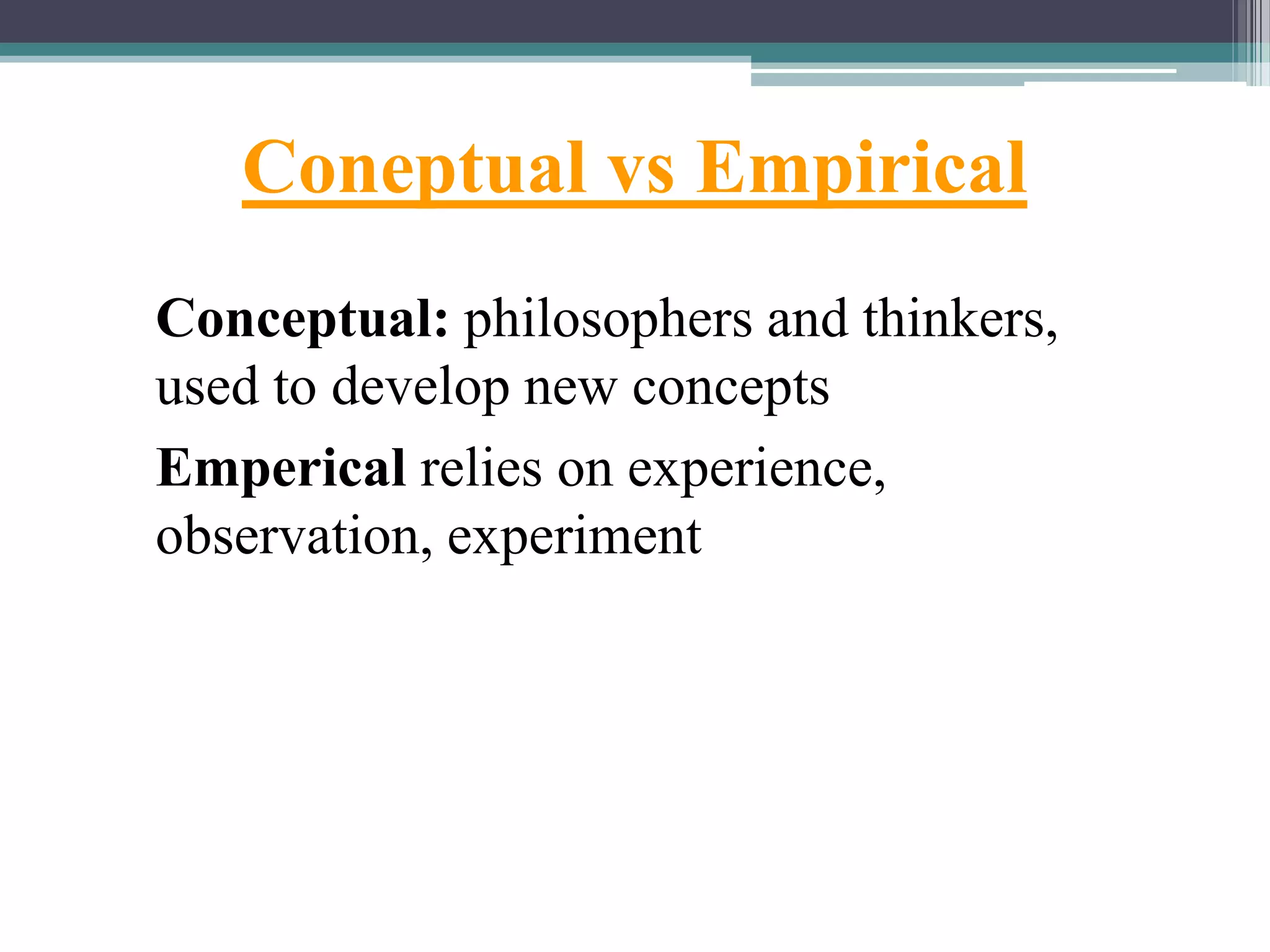 Coneptual vs Empirical
Conceptual: philosophers and thinkers,
used to develop new concepts
Emperical relies on experience,
observation, experiment
 