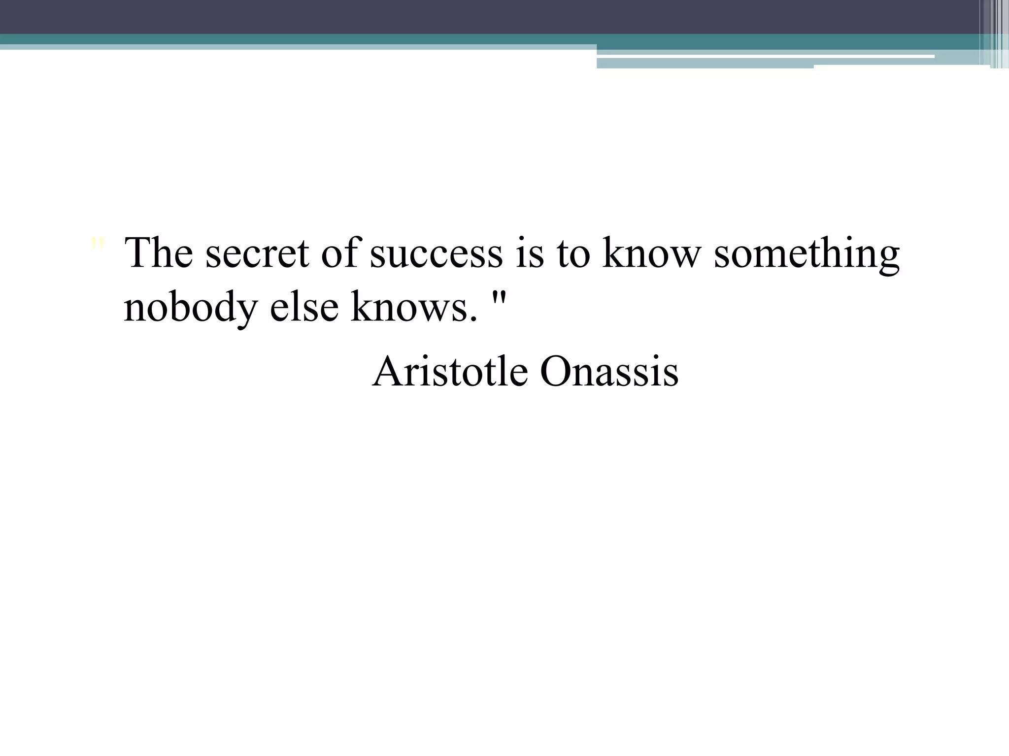 " The secret of success is to know something
nobody else knows. "
Aristotle Onassis
 