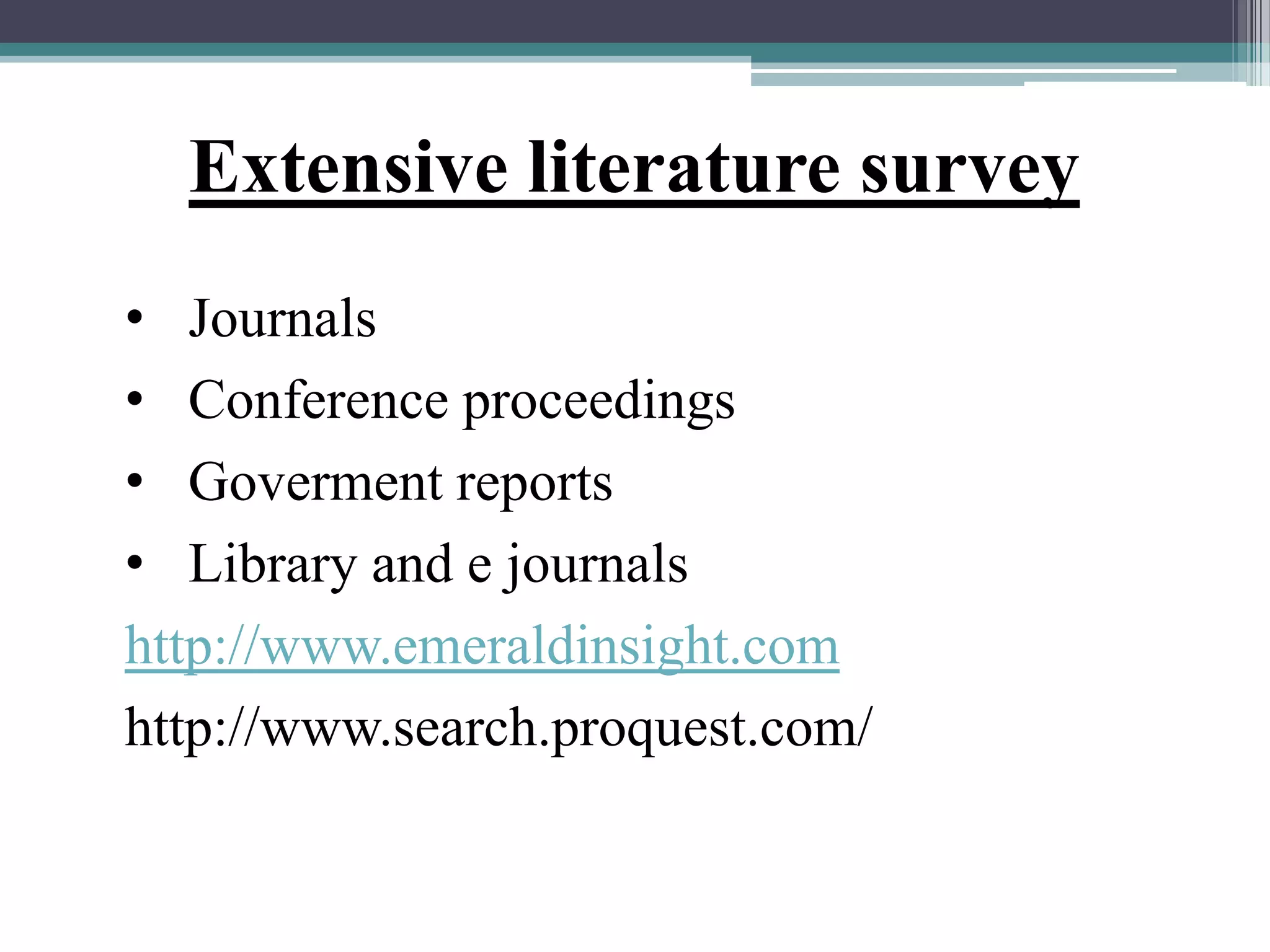 Extensive literature survey
• Journals
• Conference proceedings
• Goverment reports
• Library and e journals
http://www.emeraldinsight.com
http://www.search.proquest.com/
 