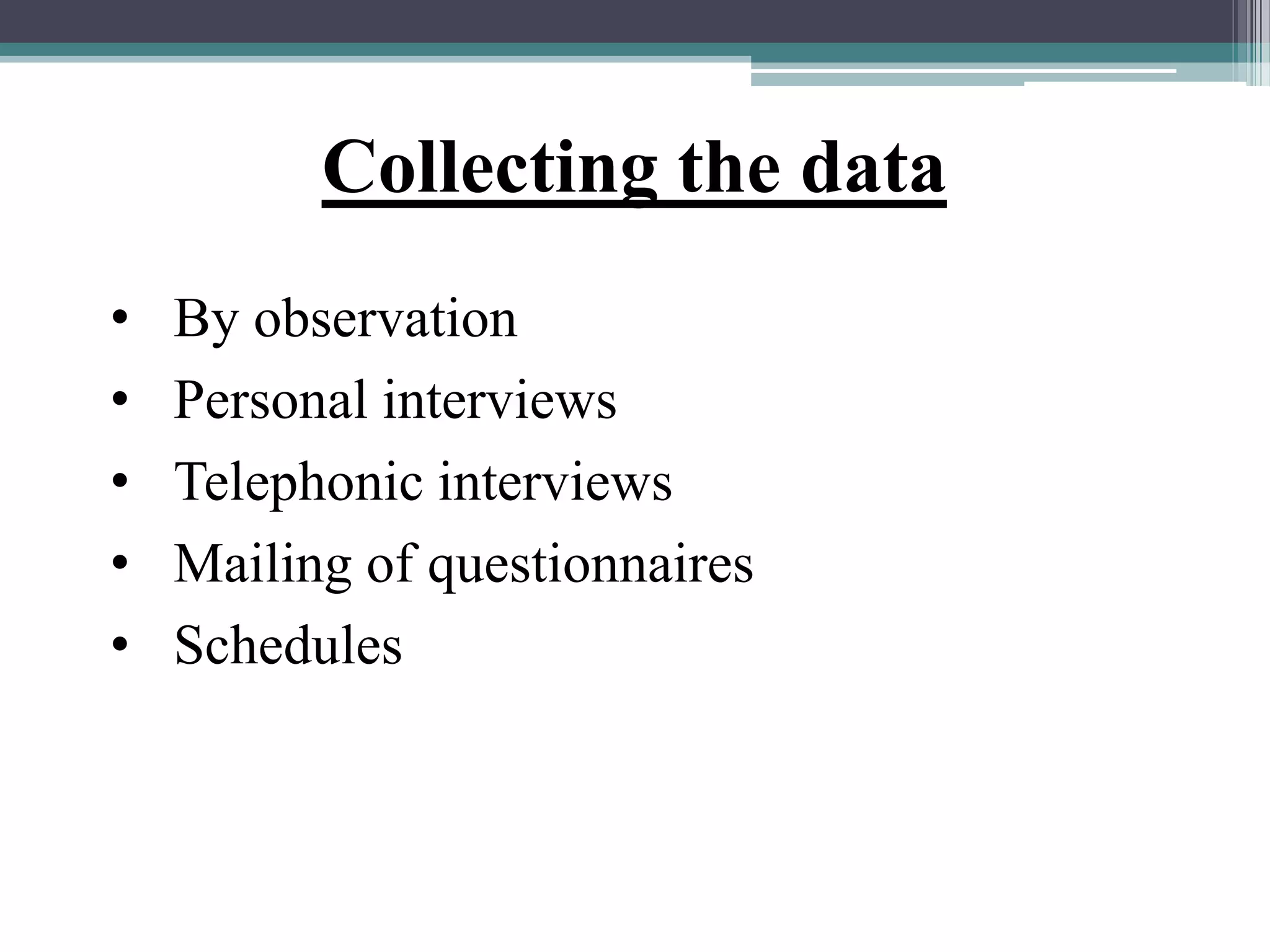 Collecting the data
• By observation
• Personal interviews
• Telephonic interviews
• Mailing of questionnaires
• Schedules
 