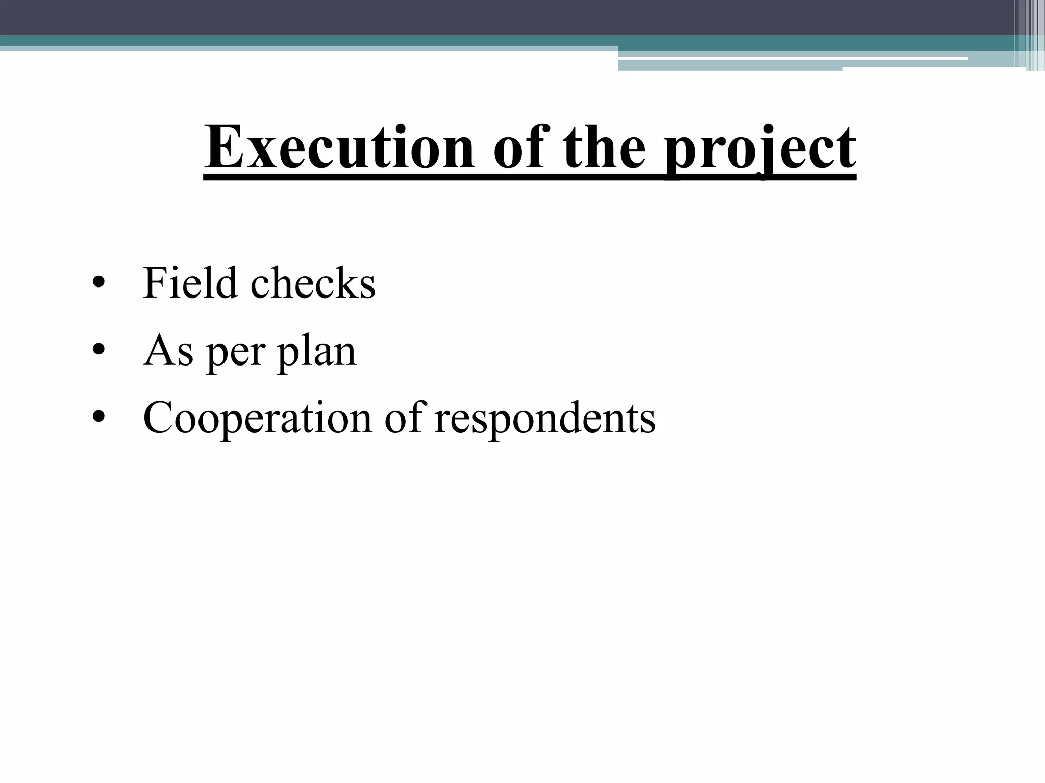 Execution of the project
• Field checks
• As per plan
• Cooperation of respondents
 