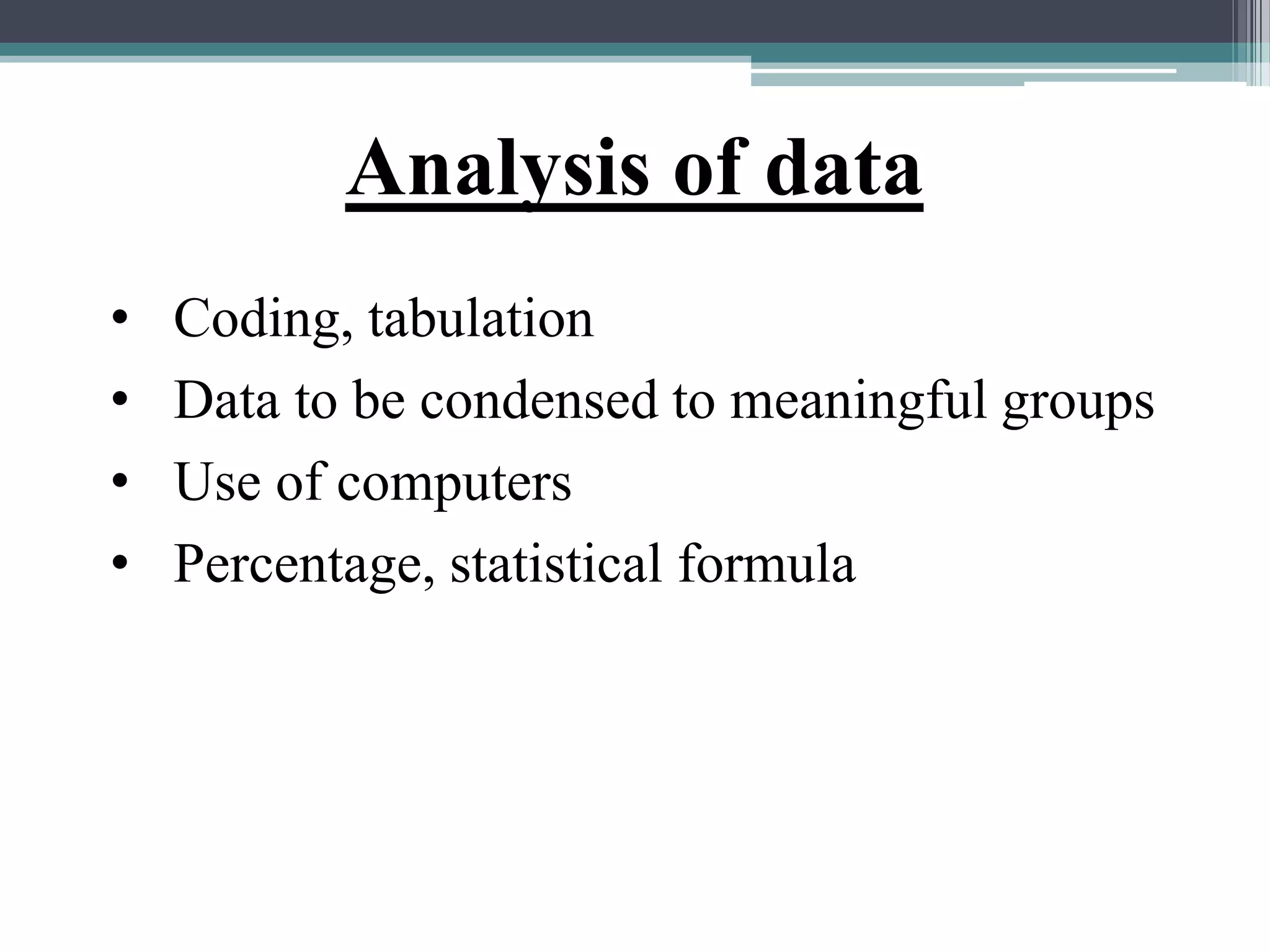 Analysis of data
• Coding, tabulation
• Data to be condensed to meaningful groups
• Use of computers
• Percentage, statistical formula
 