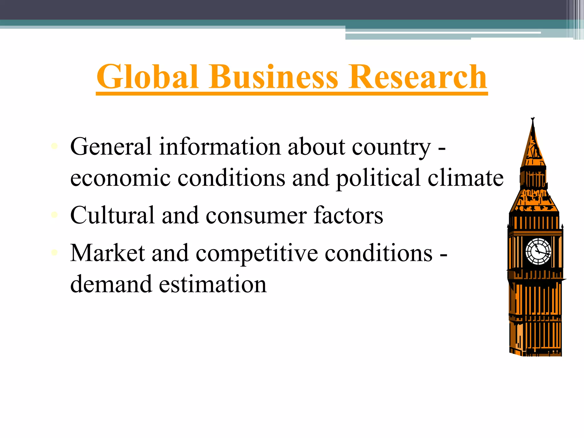 Global Business Research
• General information about country -
economic conditions and political climate
• Cultural and consumer factors
• Market and competitive conditions -
demand estimation
 