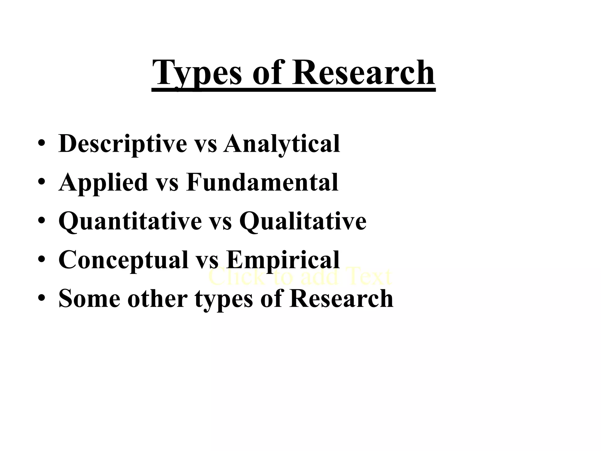 Click to add Text
Types of Research
• Descriptive vs Analytical
• Applied vs Fundamental
• Quantitative vs Qualitative
• Conceptual vs Empirical
• Some other types of Research
 