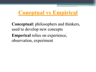 Coneptual vs Empirical
Conceptual: philosophers and thinkers,
used to develop new concepts
Emperical relies on experience,
observation, experiment
 