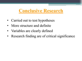 Conclusive Research
• Carried out to test hypotheses
• More structure and definite
• Variables are clearly defined
• Research finding are of critical significance
 
