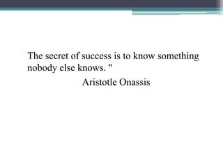 " The secret of success is to know something
nobody else knows. "
Aristotle Onassis
 