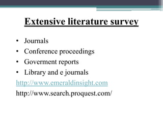 Extensive literature survey
• Journals
• Conference proceedings
• Goverment reports
• Library and e journals
http://www.emeraldinsight.com
http://www.search.proquest.com/
 
