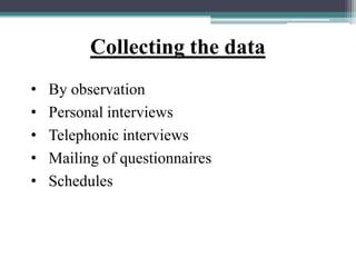 Collecting the data
• By observation
• Personal interviews
• Telephonic interviews
• Mailing of questionnaires
• Schedules
 