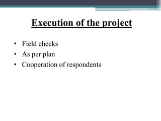 Execution of the project
• Field checks
• As per plan
• Cooperation of respondents
 