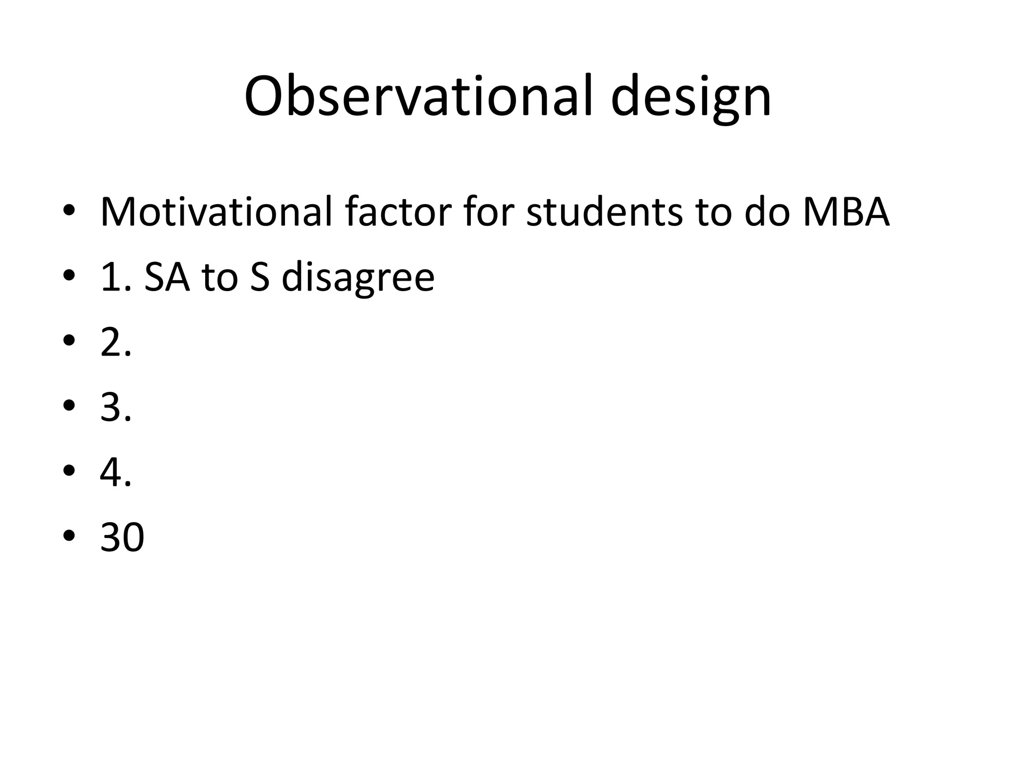 Observational design
• Motivational factor for students to do MBA
• 1. SA to S disagree
• 2.
• 3.
• 4.
• 30
 